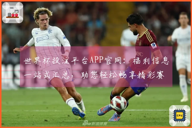 世界杯投注平台APP官网：福利信息一站式汇总，助您轻松畅享精彩赛事与海量资源