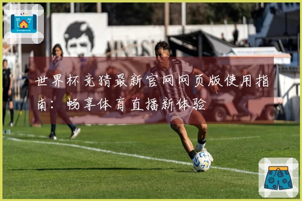 世界杯竞猜最新官网网页版使用指南：畅享体育直播新体验