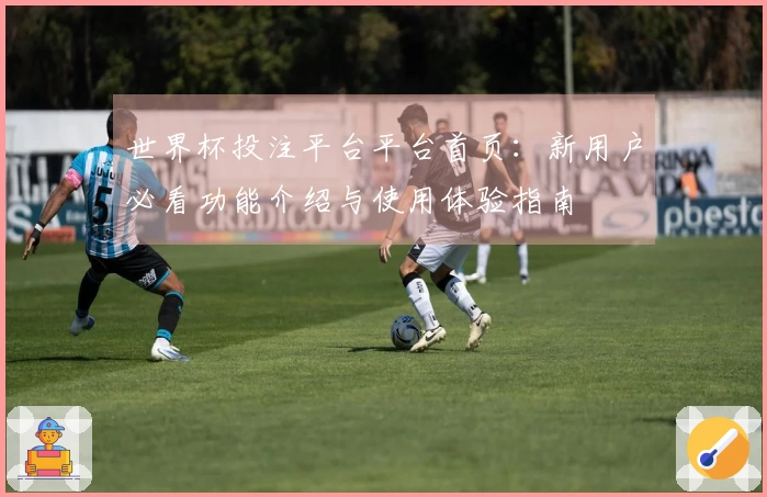 世界杯投注平台平台首页：新用户必看功能介绍与使用体验指南