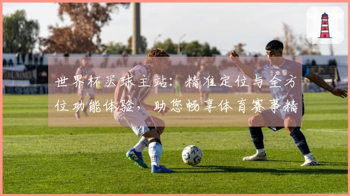 世界杯买球主站：精准定位与全方位功能体验，助您畅享体育赛事精彩