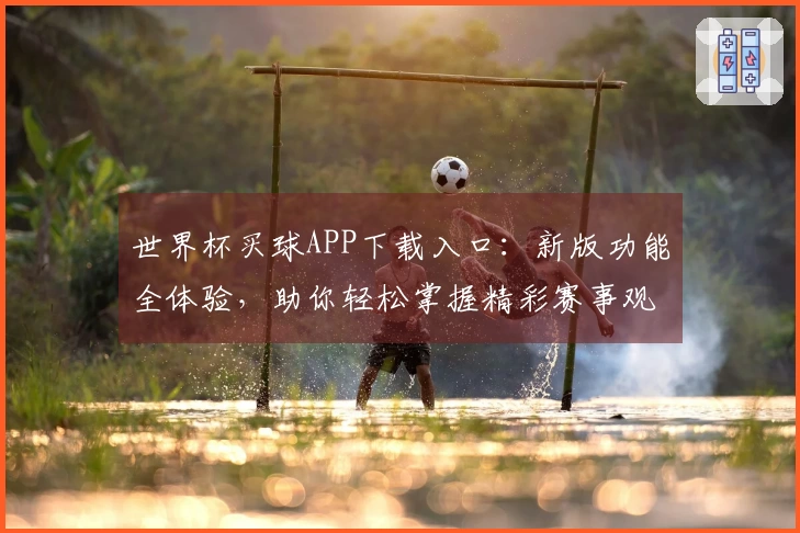世界杯买球APP下载入口：新版功能全体验，助你轻松掌握精彩赛事观看与便捷操作