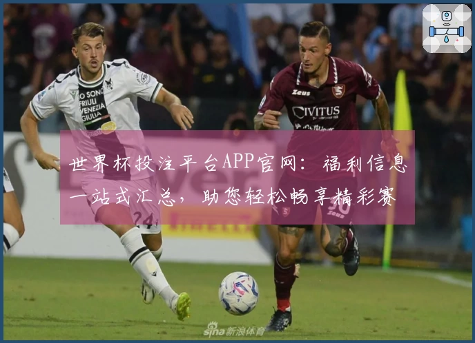 世界杯投注平台APP官网：福利信息一站式汇总，助您轻松畅享精彩赛事与海量资源