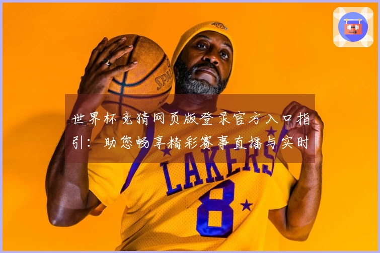 世界杯竞猜网页版登录官方入口指引：助您畅享精彩赛事直播与实时数据