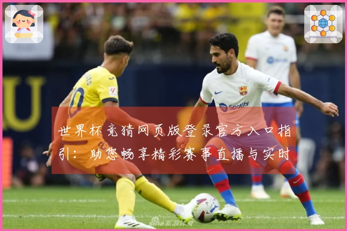 世界杯竞猜网页版登录官方入口指引：助您畅享精彩赛事直播与实时数据