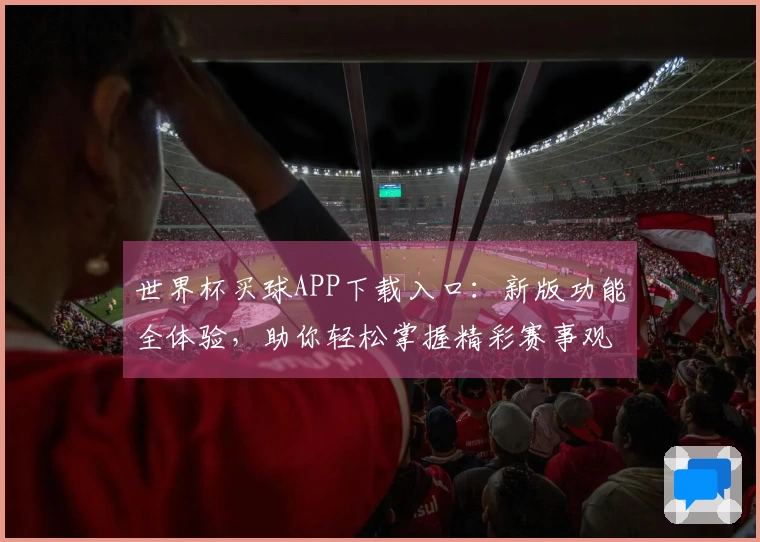 世界杯买球APP下载入口：新版功能全体验，助你轻松掌握精彩赛事观看与便捷操作