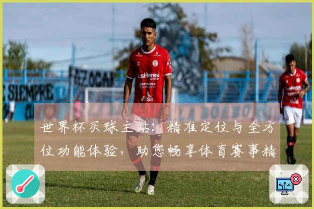 世界杯买球主站：精准定位与全方位功能体验，助您畅享体育赛事精彩