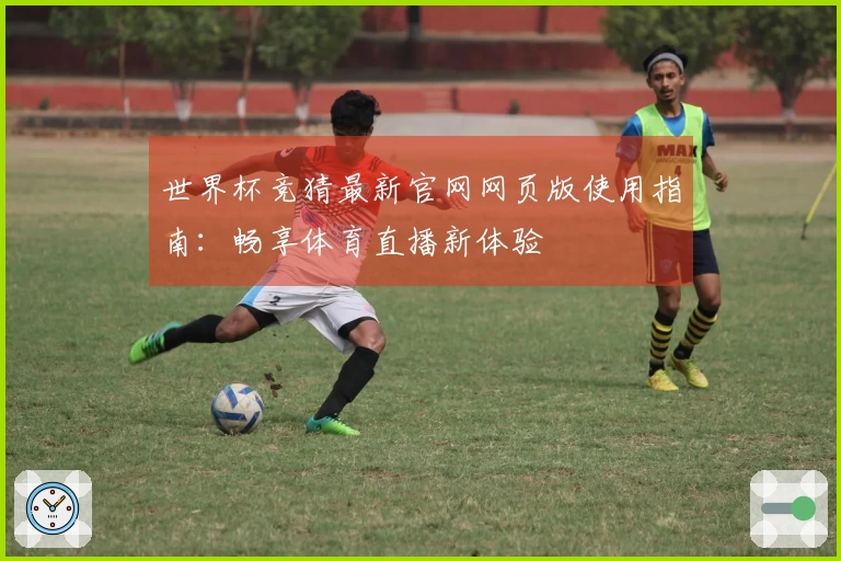 世界杯竞猜最新官网网页版使用指南：畅享体育直播新体验