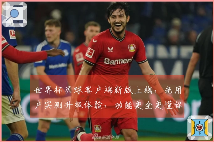 世界杯买球客户端新版上线，老用户实测升级体验，功能更全更懂你