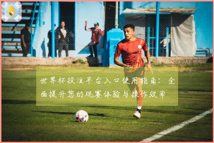 世界杯投注平台入口使用指南：全面提升您的观赛体验与操作效率